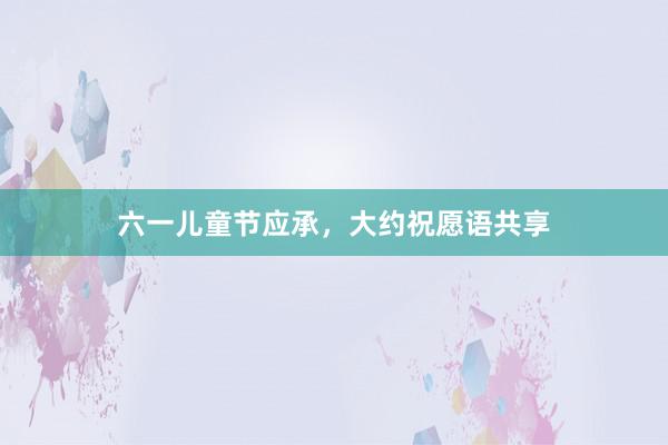 六一儿童节应承，大约祝愿语共享