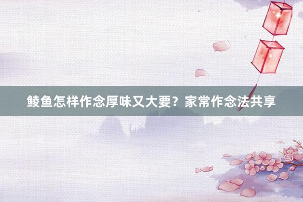 鲮鱼怎样作念厚味又大要？家常作念法共享